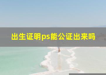 出生证明ps能公证出来吗