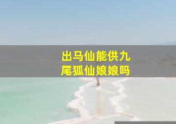 出马仙能供九尾狐仙娘娘吗