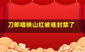 刀郎唱映山红被谁封禁了