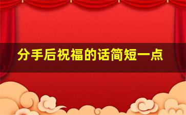 分手后祝福的话简短一点