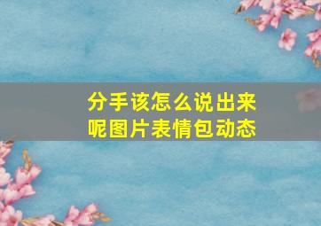 分手该怎么说出来呢图片表情包动态