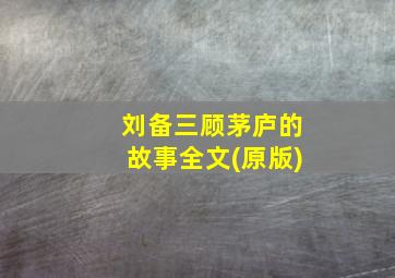 刘备三顾茅庐的故事全文(原版)