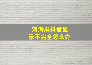 刘海屏抖音显示不完全怎么办