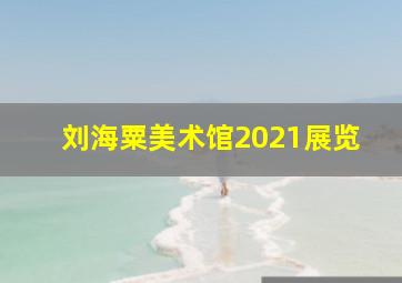 刘海粟美术馆2021展览