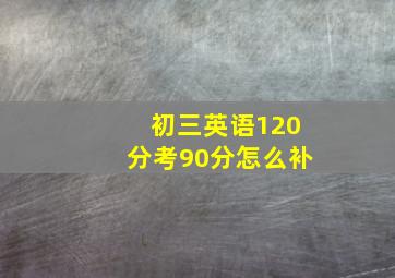 初三英语120分考90分怎么补