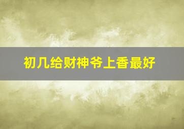 初几给财神爷上香最好