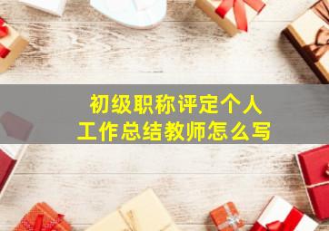 初级职称评定个人工作总结教师怎么写