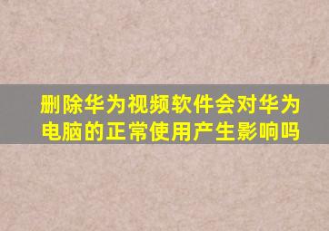 删除华为视频软件会对华为电脑的正常使用产生影响吗