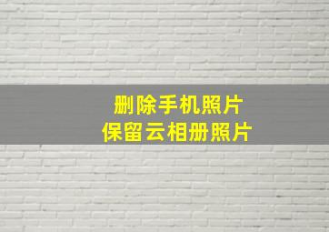 删除手机照片保留云相册照片