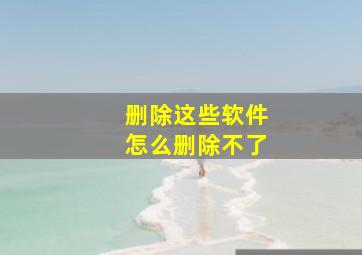 删除这些软件怎么删除不了