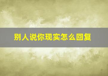 别人说你现实怎么回复