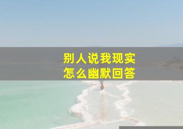 别人说我现实怎么幽默回答