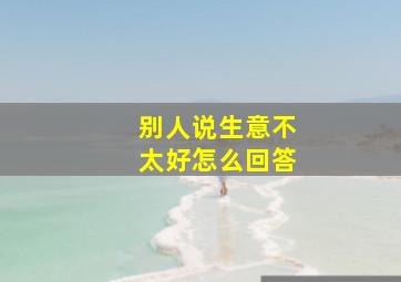 别人说生意不太好怎么回答