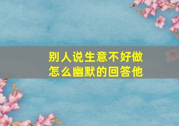 别人说生意不好做怎么幽默的回答他