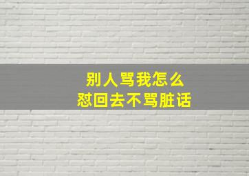 别人骂我怎么怼回去不骂脏话