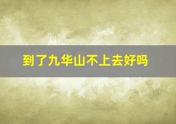 到了九华山不上去好吗