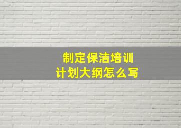 制定保洁培训计划大纲怎么写