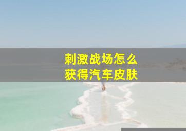 刺激战场怎么获得汽车皮肤