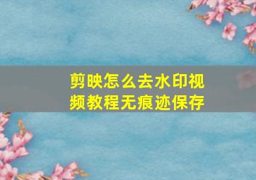 剪映怎么去水印视频教程无痕迹保存