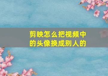 剪映怎么把视频中的头像换成别人的