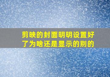 剪映的封面明明设置好了为啥还是显示的别的