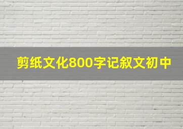 剪纸文化800字记叙文初中