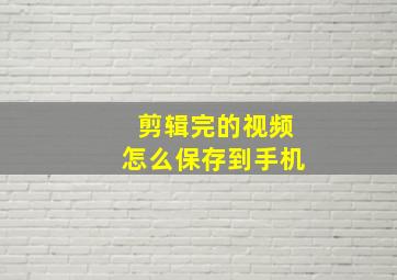 剪辑完的视频怎么保存到手机