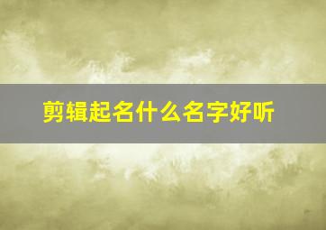 剪辑起名什么名字好听