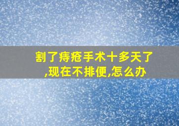 割了痔疮手术十多天了,现在不排便,怎么办