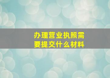 办理营业执照需要提交什么材料