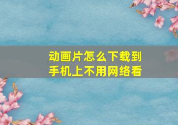 动画片怎么下载到手机上不用网络看