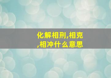 化解相刑,相克,相冲什么意思