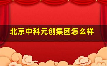 北京中科元创集团怎么样