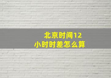 北京时间12小时时差怎么算