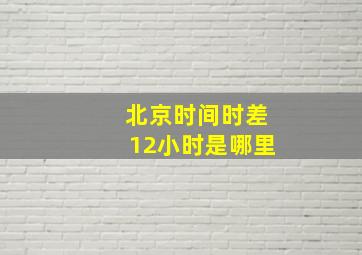 北京时间时差12小时是哪里