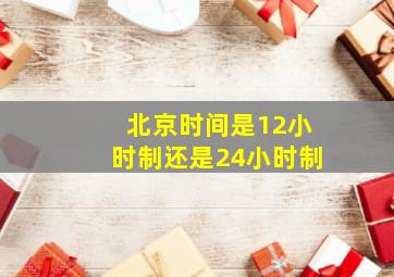 北京时间是12小时制还是24小时制