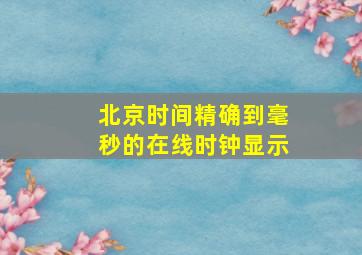 北京时间精确到毫秒的在线时钟显示