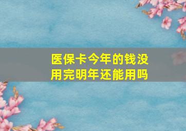 医保卡今年的钱没用完明年还能用吗