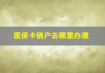 医保卡销户去哪里办理