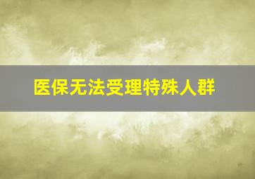 医保无法受理特殊人群