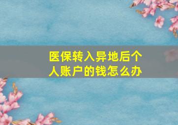 医保转入异地后个人账户的钱怎么办