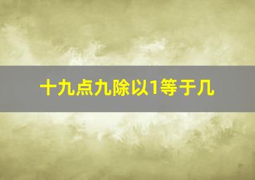 十九点九除以1等于几