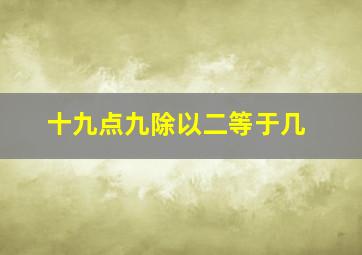 十九点九除以二等于几