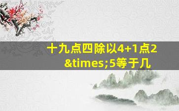 十九点四除以4+1点2×5等于几