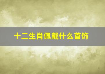 十二生肖佩戴什么首饰