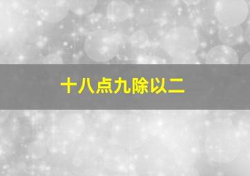 十八点九除以二