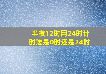 半夜12时用24时计时法是0时还是24时