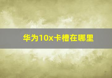 华为10x卡槽在哪里