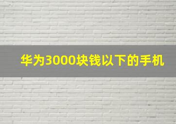 华为3000块钱以下的手机