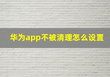 华为app不被清理怎么设置